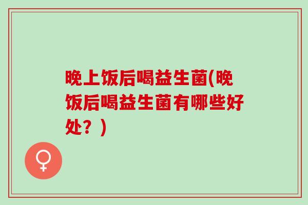 晚上饭后喝益生菌(晚饭后喝益生菌有哪些好处？)
