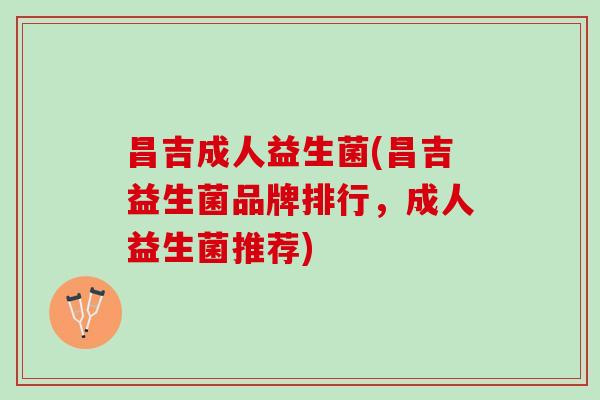 昌吉成人益生菌(昌吉益生菌品牌排行，成人益生菌推荐)