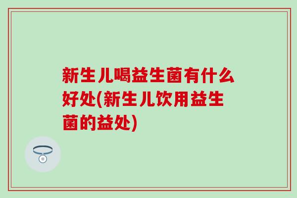 新生儿喝益生菌有什么好处(新生儿饮用益生菌的益处)