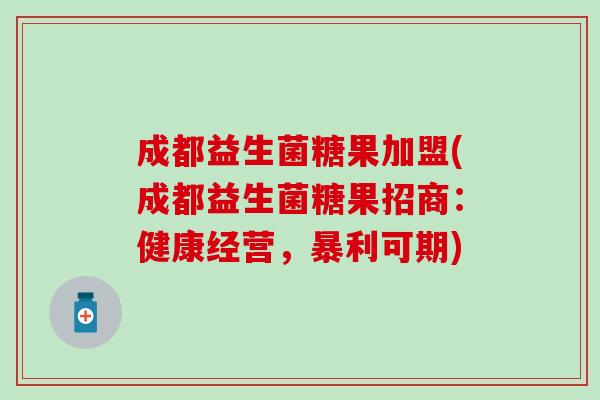 成都益生菌糖果加盟(成都益生菌糖果招商：健康经营，暴利可期)