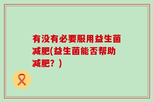 有没有必要服用益生菌(益生菌能否帮助？)