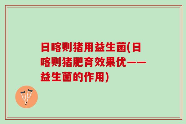 日喀则猪用益生菌(日喀则猪肥育效果优——益生菌的作用)
