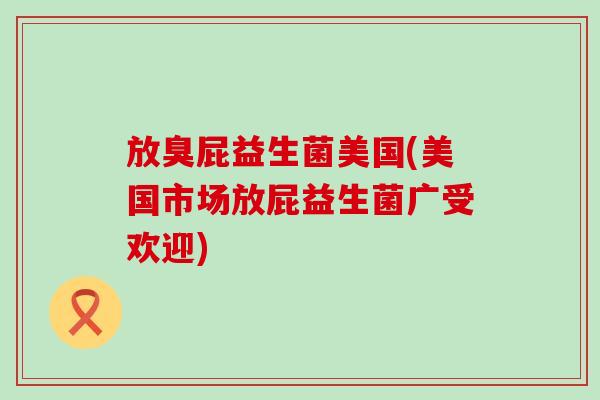 放臭屁益生菌美国(美国市场放屁益生菌广受欢迎)