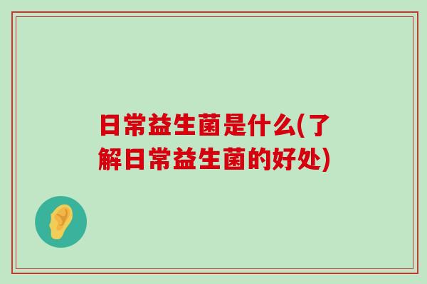 日常益生菌是什么(了解日常益生菌的好处)