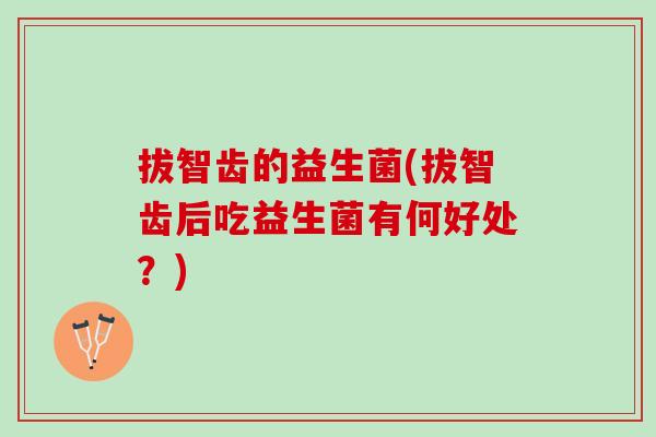 拔智齿的益生菌(拔智齿后吃益生菌有何好处？)