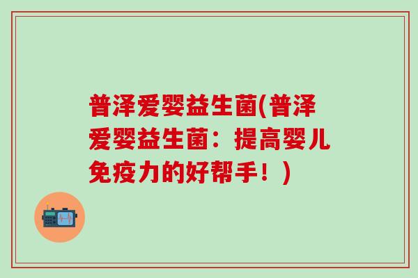普泽爱婴益生菌(普泽爱婴益生菌：提高婴儿免疫力的好帮手！)