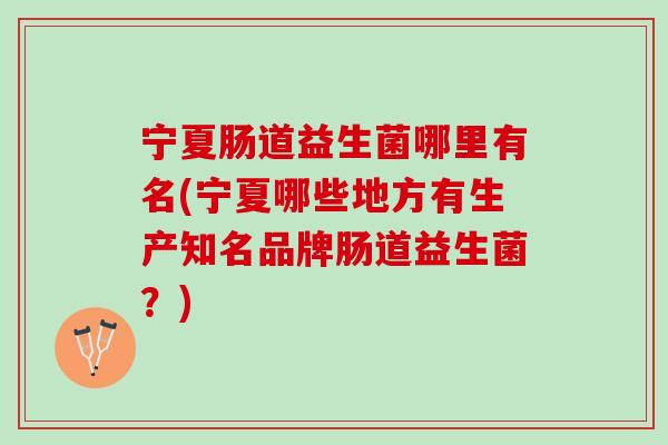 宁夏肠道益生菌哪里有名(宁夏哪些地方有生产知名品牌肠道益生菌？)