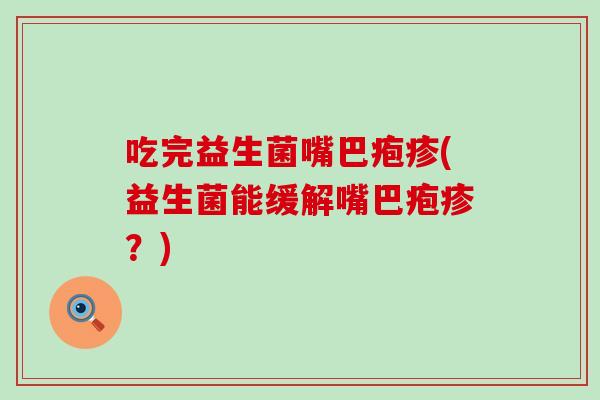 吃完益生菌嘴巴疱疹(益生菌能缓解嘴巴疱疹？)