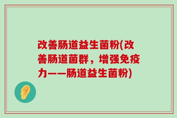 改善肠道益生菌粉(改善肠道菌群，增强免疫力——肠道益生菌粉)