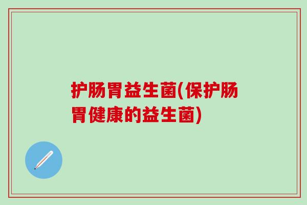 护肠胃益生菌(保护肠胃健康的益生菌) 护肠胃益生菌(保护肠胃健康的益生菌)