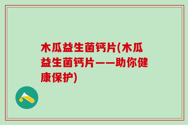 木瓜益生菌钙片(木瓜益生菌钙片——助你健康保护)