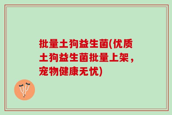 批量土狗益生菌(优质土狗益生菌批量上架，宠物健康无忧)