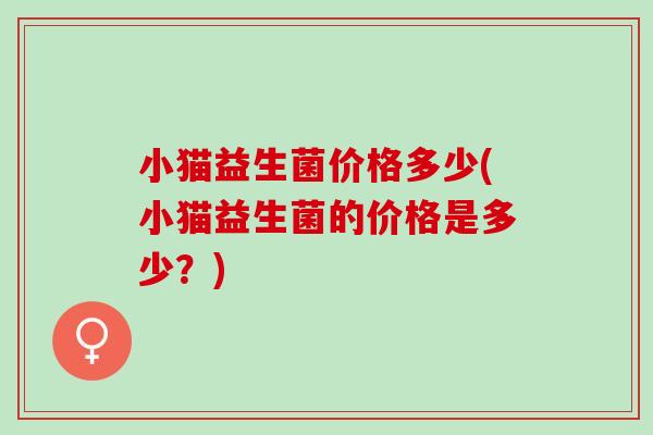 小猫益生菌价格多少(小猫益生菌的价格是多少？)