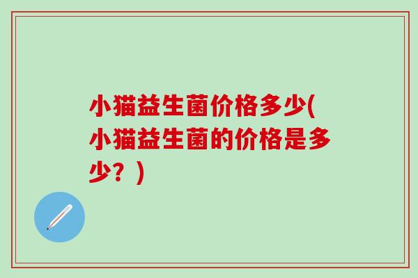 小猫益生菌价格多少(小猫益生菌的价格是多少？)