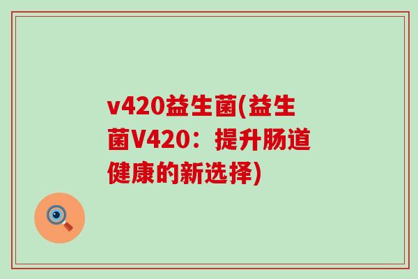 v420益生菌(益生菌V420:提升肠道健康的新选择) v420益生菌(益生菌V420:提升肠道健康的新选择)