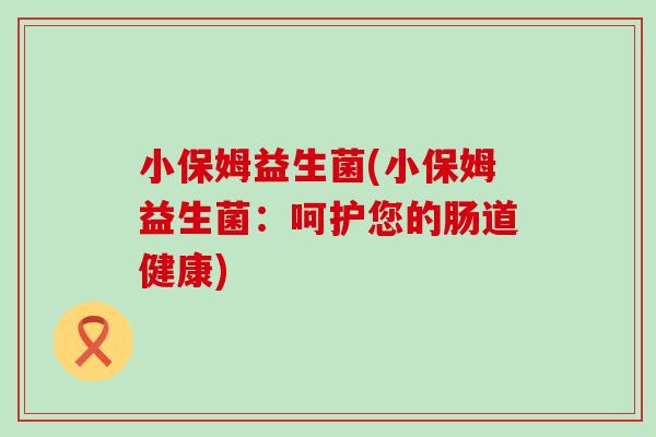 小保姆益生菌(小保姆益生菌：呵护您的肠道健康)