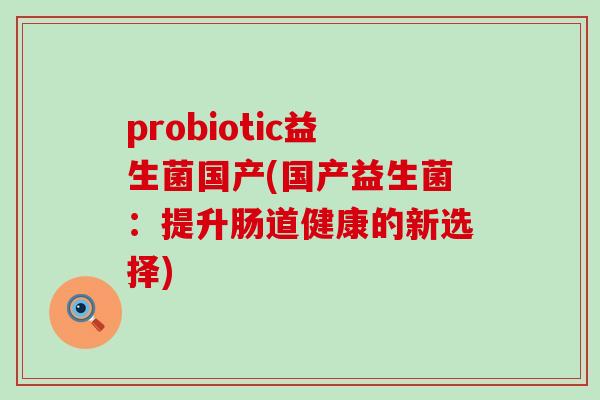 probiotic益生菌国产(国产益生菌：提升肠道健康的新选择)