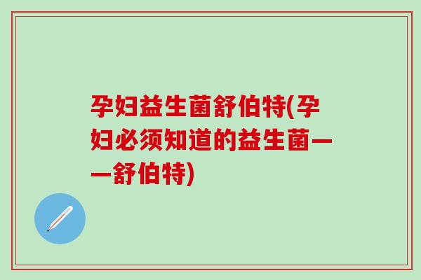 孕妇益生菌舒伯特(孕妇必须知道的益生菌——舒伯特)