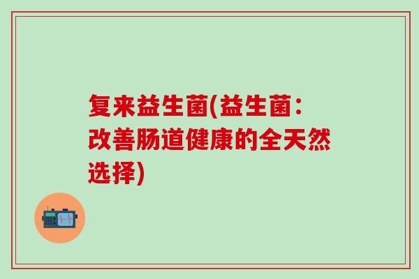 复来益生菌(益生菌：改善肠道健康的全天然选择)