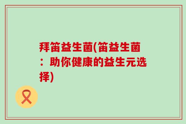 拜笛益生菌(笛益生菌：助你健康的益生元选择)