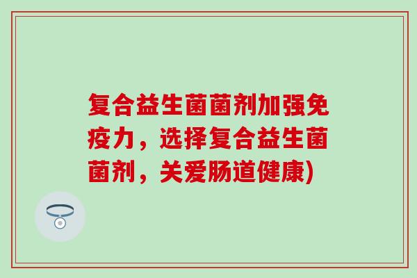 复合益生菌菌剂加强免疫力，选择复合益生菌菌剂，关爱肠道健康)