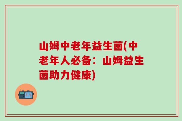 山姆中老年益生菌(中老年人必备:山姆益生菌助力健康) 山姆中老年益生菌(中老年人必备:山姆益生菌助力健康)