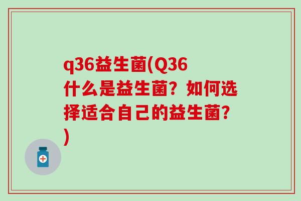 q36益生菌(Q36什么是益生菌?如何选择适合自己的益生菌?) q36益生菌(Q36什么是益生菌?如何选择适合自己的益生菌?)