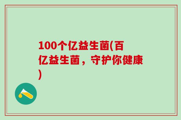 100个亿益生菌(百亿益生菌,守护你健康) 100个亿益生菌(百亿益生菌,守护你健康)