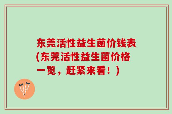东莞活性益生菌价钱表(东莞活性益生菌价格一览,赶紧来看!) 东莞活性益生菌价钱表(东莞活性益生菌价格一览,赶紧来看!)
