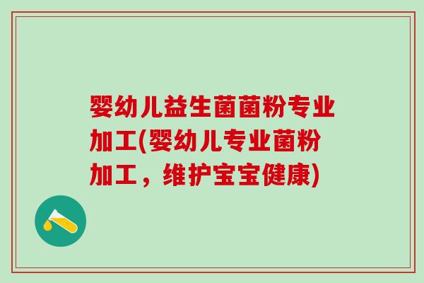 婴幼儿益生菌菌粉专业加工(婴幼儿专业菌粉加工,维护宝宝健康) 婴幼儿益生菌菌粉专业加工(婴幼儿专业菌粉加工,维护宝宝健康)