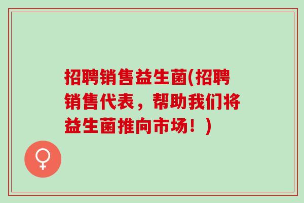 招聘销售益生菌(招聘销售代表，帮助我们将益生菌推向市场！)