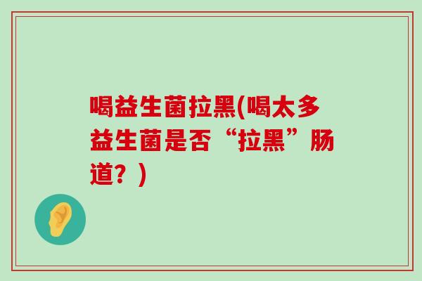 喝益生菌拉黑(喝太多益生菌是否“拉黑”肠道？)