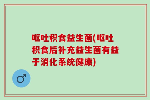 呕吐积食益生菌(呕吐积食后补充益生菌有益于消化系统健康)