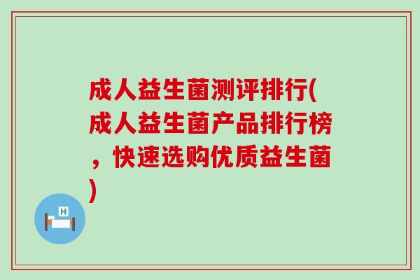成人益生菌测评排行(成人益生菌产品排行榜，快速选购优质益生菌)
