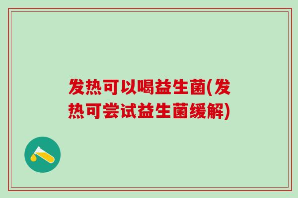 发热可以喝益生菌(发热可尝试益生菌缓解)