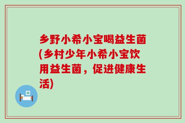 乡野小希小宝喝益生菌(乡村少年小希小宝饮用益生菌，促进健康生活)