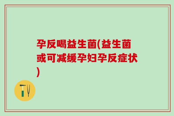 孕反喝益生菌(益生菌或可减缓孕妇孕反症状) 孕反喝益生菌(益生菌或可减缓孕妇孕反症状)