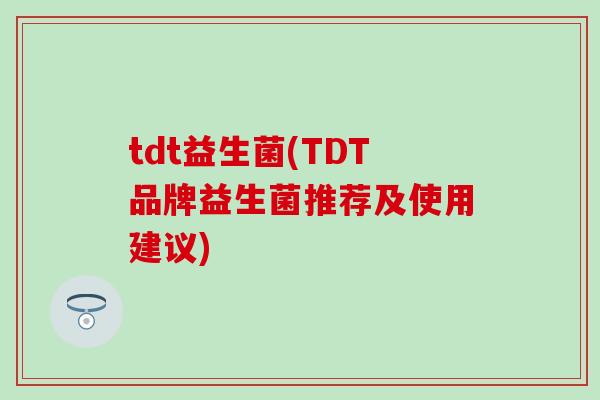 tdt益生菌(TDT品牌益生菌推荐及使用建议) tdt益生菌(TDT品牌益生菌推荐及使用建议)