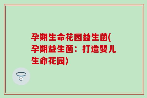 孕期生命花园益生菌(孕期益生菌：打造婴儿生命花园)