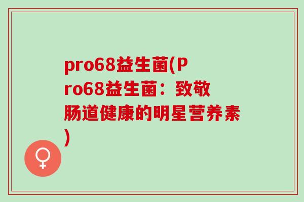 pro68益生菌(Pro68益生菌:致敬肠道健康的明星营养素) pro68益生菌(Pro68益生菌:致敬肠道健康的明星营养素)