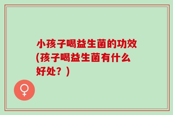 小孩子喝益生菌的功效(孩子喝益生菌有什么好处?) 小孩子喝益生菌的功效(孩子喝益生菌有什么好处?)