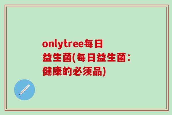 onlytree每日益生菌(每日益生菌:健康的必须品) onlytree每日益生菌(每日益生菌:健康的必须品)