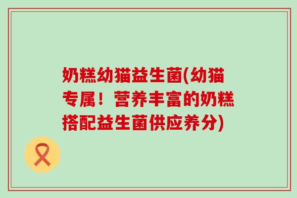 奶糕幼猫益生菌(幼猫专属！营养丰富的奶糕搭配益生菌供应养分)
