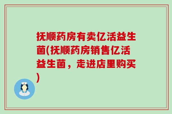抚顺药房有卖亿活益生菌(抚顺药房销售亿活益生菌，走进店里购买)