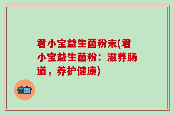 君小宝益生菌粉末(君小宝益生菌粉:滋养肠道,养护健康) 君小宝益生菌粉末(君小宝益生菌粉:滋养肠道,养护健康)