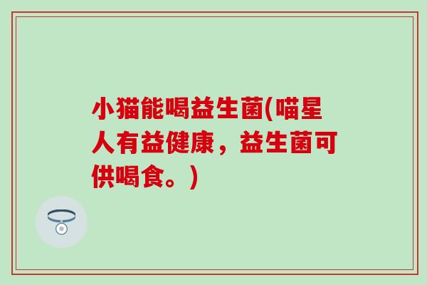 小猫能喝益生菌(喵星人有益健康，益生菌可供喝食。)