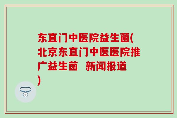 东直门中医院益生菌(北京东直门中医医院推广益生菌 新闻报道) 东直门中医院益生菌(北京东直门中医医院推广益生菌 新闻报道)