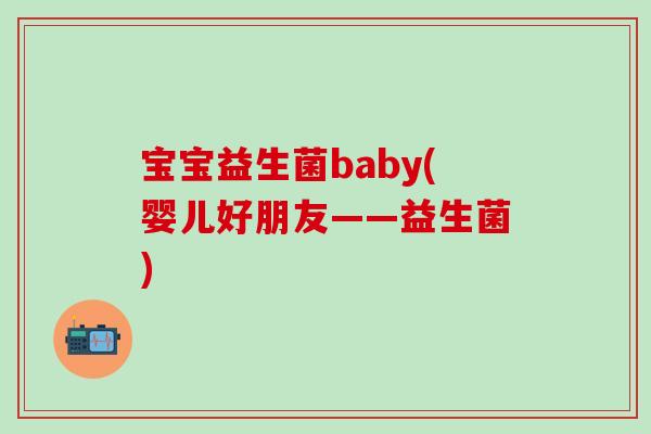 宝宝益生菌baby(婴儿好朋友——益生菌) 宝宝益生菌baby(婴儿好朋友——益生菌)