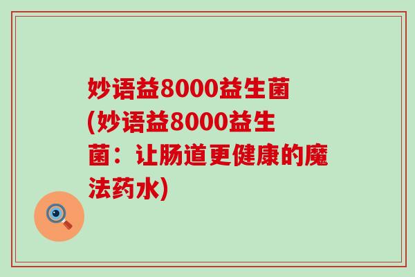 妙语益8000益生菌(妙语益8000益生菌：让肠道更健康的魔法药水)
