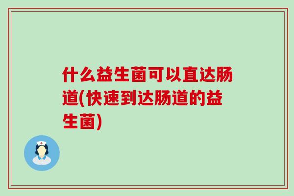 什么益生菌可以直达肠道(快速到达肠道的益生菌) 什么益生菌可以直达肠道(快速到达肠道的益生菌)